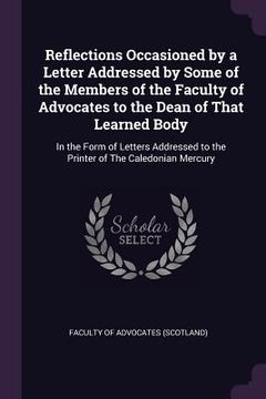 portada Reflections Occasioned by a Letter Addressed by Some of the Members of the Faculty of Advocates to the Dean of That Learned Body: In the Form of Lette (in English)