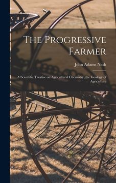 portada The Progressive Farmer: A Scientific Treatise on Agricultural Chemistry, the Geology of Agriculture (en Inglés)