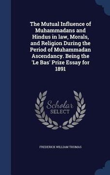 portada The Mutual Influence of Muhammadans and Hindus in law, Morals, and Religion During the Period of Muhammadan Ascendancy. Being the 'Le Bas' Prize Essay