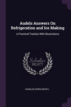 portada Audels Answers On Refrigeration and Ice Making: A Practical Treatise With Illustrations (en Inglés)
