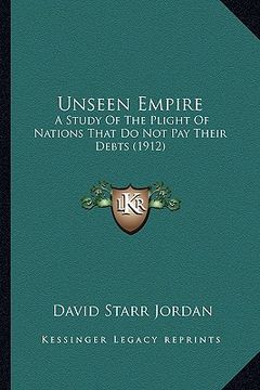 portada unseen empire: a study of the plight of nations that do not pay their debts (1912) (en Inglés)