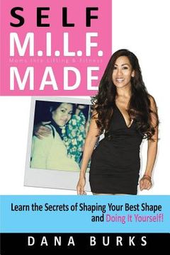 portada Self M.I.L.F. Made- Moms Into Lifting & Fitness: Learn the Secrets of Shaping Your Best Shape & Doing It Yourself! (in English)