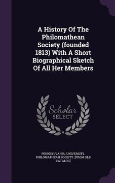 portada A History Of The Philomathean Society (founded 1813) With A Short Biographical Sketch Of All Her Members (en Inglés)