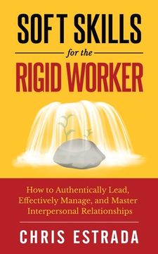 portada Soft Skills For The Rigid Worker: How to Authentically Lead, Effectively Manage, and Master Interpersonal Relationships (en Inglés)