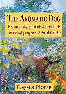 portada The Aromatic dog - Essential Oils, Hydrosols, & Herbal Oils for Everyday dog Care: A Practical Guide (in English)