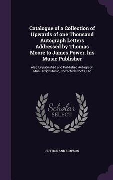 portada Catalogue of a Collection of Upwards of one Thousand Autograph Letters Addressed by Thomas Moore to James Power, his Music Publisher: Also Unpublished (en Inglés)