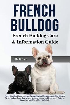portada French Bulldog: French Bulldog Characteristics, Personality and Temperament, Diet, Health, Where to Buy, Cost, Rescue and Adoption, Ca (en Inglés)