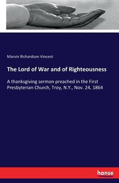 portada The Lord of War and of Righteousness: A thanksgiving sermon preached in the First Presbyterian Church, Troy, N.Y., Nov. 24, 1864 (en Inglés)