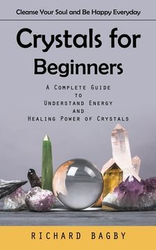 portada Crystals for Beginners: Cleanse Your Soul and Be Happy Everyday (A Complete Guide to Understand Energy and Healing Power of Crystals) (en Inglés)