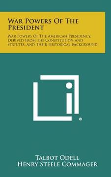 portada War Powers of the President: War Powers of the American Presidency, Derived from the Constitution and Statutes, and Their Historical Background (in English)