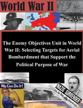 portada The Enemy Objectives Unit in World War II: Selecting Targets for Aerial Bombardment that Support the Political Purpose of War (en Inglés)