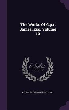 portada The Works Of G.p.r. James, Esq, Volume 19 (en Inglés)