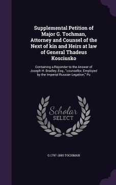 portada Supplemental Petition of Major G. Tochman, Attorney and Counsel of the Next of kin and Heirs at law of General Thadeus Kosciusko: Containing a Rejoind