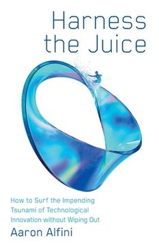 portada Harness the Juice: How to Surf the Impending Tsunami of Technological Innovation without Wiping Out (in English)