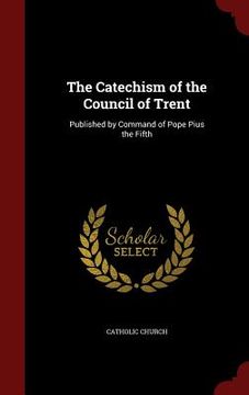 portada The Catechism of the Council of Trent: Published by Command of Pope Pius the Fifth (en Inglés)
