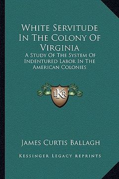 portada white servitude in the colony of virginia: a study of the system of indentured labor in the american colonies (en Inglés)