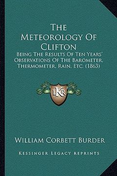 portada the meteorology of clifton: being the results of ten years' observations of the barometer, thermometer, rain, etc. (1863) (en Inglés)