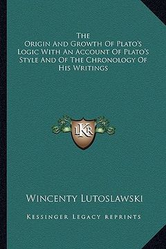 portada the origin and growth of plato's logic with an account of plato's style and of the chronology of his writings (en Inglés)