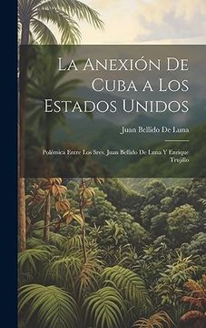 portada La Anexión de Cuba a los Estados Unidos: Polémica Entre los Sres. Juan Bellido de Luna y Enrique Trujillo (in Spanish)