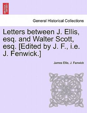 portada letters between j. ellis, esq. and walter scott, esq. [edited by j. f., i.e. j. fenwick.] (en Inglés)