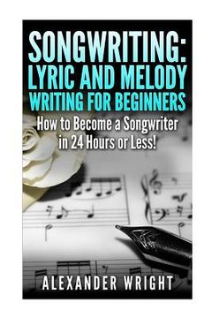 portada Songwriting: Lyric and Melody Writing for Beginners: How to Become a Songwriter in 24 Hours or Less! (en Inglés)