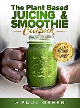 portada The Plant Based Juicing and Smoothie Cookbook: 200 Delicious Smoothie and Juicing Recipes to Lose Weight, Detox Your Body and Live a Long Healthy Life (en Inglés)