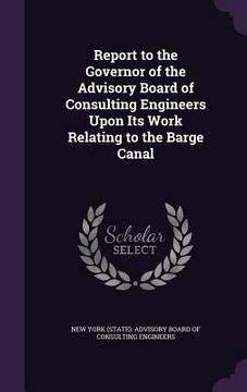 portada Report to the Governor of the Advisory Board of Consulting Engineers Upon Its Work Relating to the Barge Canal (en Inglés)