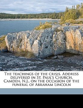 portada the teachings of the crisis. address delivered in st. paul's church, camden, n.j., on the occasion of the funeral of abraham lincoln (en Inglés)
