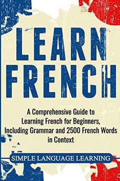 portada Learn French: A Comprehensive Guide to Learning French for Beginners, Including Grammar and 2500 French Words in Context (in English)