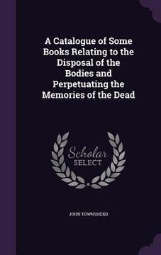 portada A Catalogue of Some Books Relating to the Disposal of the Bodies and Perpetuating the Memories of the Dead (en Inglés)