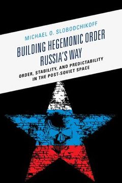 portada Building Hegemonic Order Russia's Way: Order, Stability, and Predictability in the Post-Soviet Space (en Inglés)