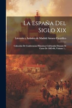 portada La España del Siglo Xix: Colección de Conferencias Historicas Celebradas Durante el Curso de 1885-86, Volume 1.