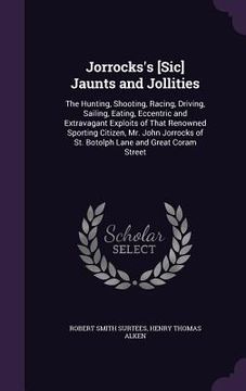 portada Jorrocks's [Sic] Jaunts and Jollities: The Hunting, Shooting, Racing, Driving, Sailing, Eating, Eccentric and Extravagant Exploits of That Renowned Sp