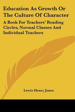 portada education as growth or the culture of character: a book for teachers' reading circles, normal classes and individual teachers (en Inglés)