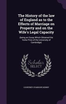 portada The History of the law of England as to the Effects of Marriage on Property and on the Wife's Legal Capacity: (being an Essay Which Obtained the Yorke