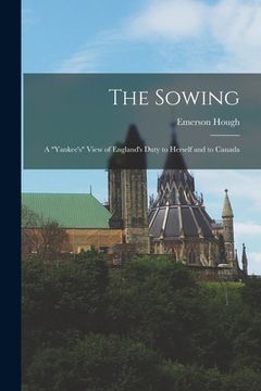 portada The Sowing [microform]: a "Yankee's" View of England's Duty to Herself and to Canada (en Inglés)