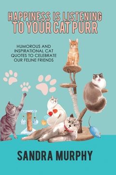 portada Happiness Is Listening to Your Cat Purr: Humorous and Inspirational Cat Quotes to Celebrate Our Feline Friends (en Inglés)