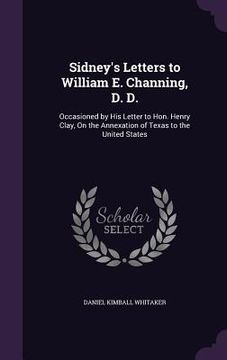 portada Sidney's Letters to William E. Channing, D. D.: Occasioned by His Letter to Hon. Henry Clay, On the Annexation of Texas to the United States (in English)