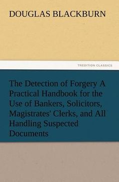 portada the detection of forgery a practical handbook for the use of bankers, solicitors, magistrates' clerks, and all handling suspected documents (en Inglés)