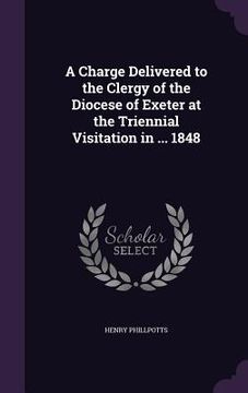 portada A Charge Delivered to the Clergy of the Diocese of Exeter at the Triennial Visitation in ... 1848