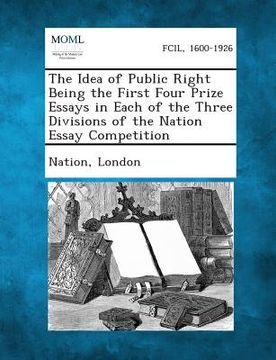 portada The Idea of Public Right Being the First Four Prize Essays in Each of the Three Divisions of the Nation Essay Competition (in English)