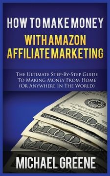 portada How to Make Money with Amazon Affiliate Marketing: The Ultimate Step-By-Step Guide to Making Money from Home (or Anywhere in the World) (en Inglés)