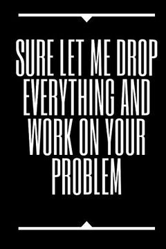 portada Sure, let me Drop Everything and Work on Your Problem (en Inglés)