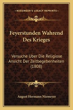 portada Feyerstunden Wahrend Des Krieges: Versuche Uber Die Religiose Ansicht Der Zeitbegebenheiten (1808) (en Alemán)