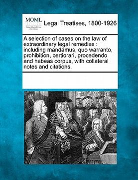 portada a selection of cases on the law of extraordinary legal remedies: including mandamus, quo warranto, prohibition, certiorari, procedendo and habeas co (en Inglés)