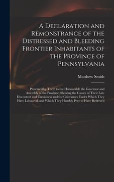 portada A Declaration and Remonstrance of the Distressed and Bleeding Frontier Inhabitants of the Province of Pennsylvania: Presented by Them to the Honourabl (in English)