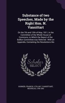 portada Substance of two Speeches, Made by the Right Hon. N. Vansittart: On the 7th and 13th of May, 1811, in the Committee of the Whole House of Commons, to (in English)