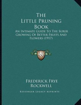 portada the little pruning book: an intimate guide to the surer growing of better fruits and flowers (1917) (en Inglés)
