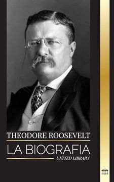 portada Theodore Roosevelt: La biografía, vida y ascenso de un León americano, sus dudas y su ascenso a la presidencia