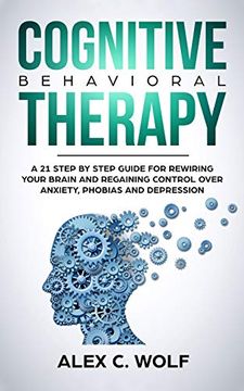 portada Cognitive Behavioral Therapy: A 21 Step by Step Guide for Rewiring Your Brain and Regaining Control Over Anxiety, Phobias, and Depression (en Inglés)